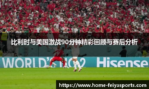 比利时与美国激战90分钟精彩回顾与赛后分析
